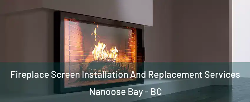 Fireplace Screen Installation And Replacement Services Nanoose Bay - BC